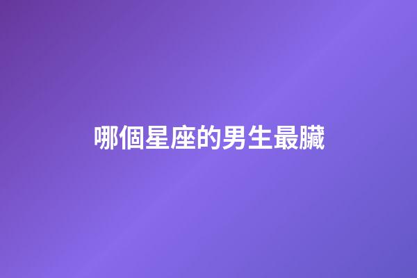 哪個星座的男生最臟-第1張-星座運勢-玄機派