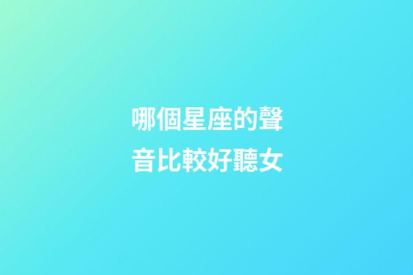 哪個星座的聲音比較好聽女-第1張-星座運勢-玄機派