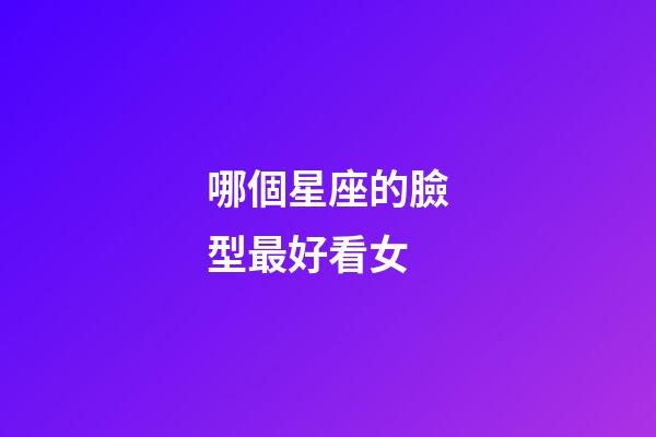 哪個星座的臉型最好看女-第1張-星座運勢-玄機派