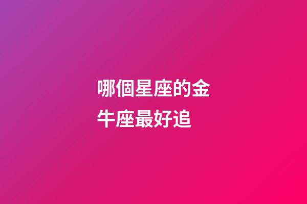 哪個星座的金牛座最好追-第1張-星座運勢-玄機派