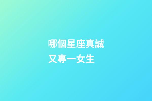 哪個星座真誠又專一女生-第1張-星座運勢-玄機派