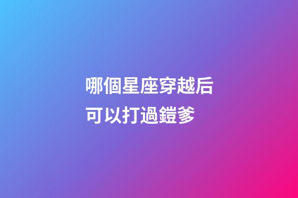 哪個星座穿越后可以打過鎧爹-第1張-星座運勢-玄機派