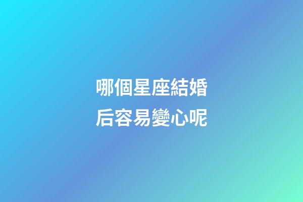 哪個星座結婚后容易變心呢-第1張-星座運勢-玄機派