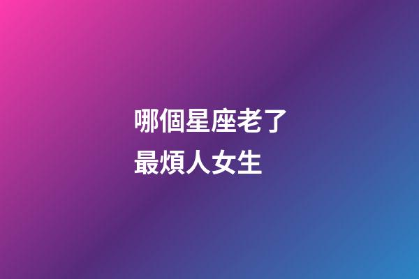 哪個星座老了最煩人女生-第1張-星座運勢-玄機派