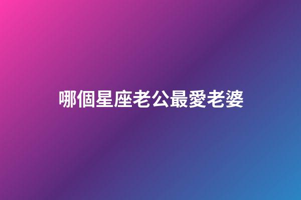 哪個星座老公最愛老婆-第1張-星座運勢-玄機派