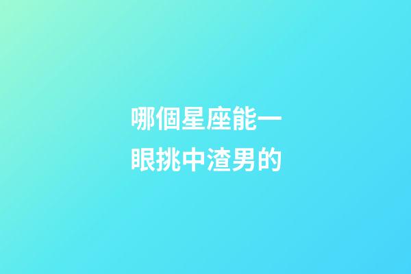 哪個星座能一眼挑中渣男的-第1張-星座運勢-玄機派
