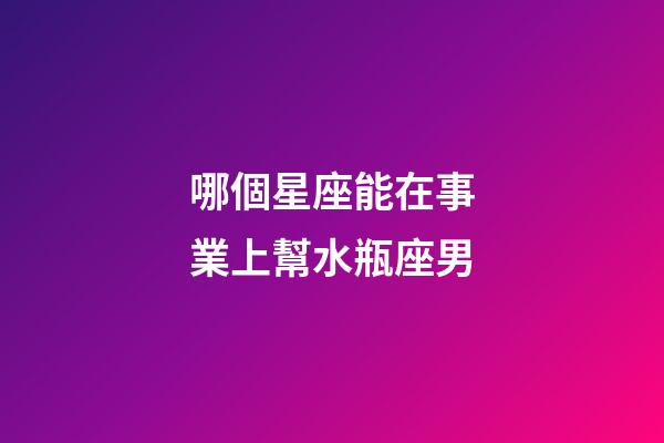哪個星座能在事業上幫水瓶座男-第1張-星座運勢-玄機派