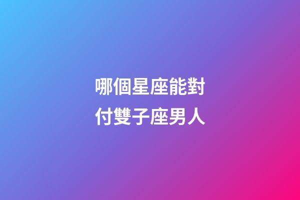 哪個星座能對付雙子座男人-第1張-星座運勢-玄機派
