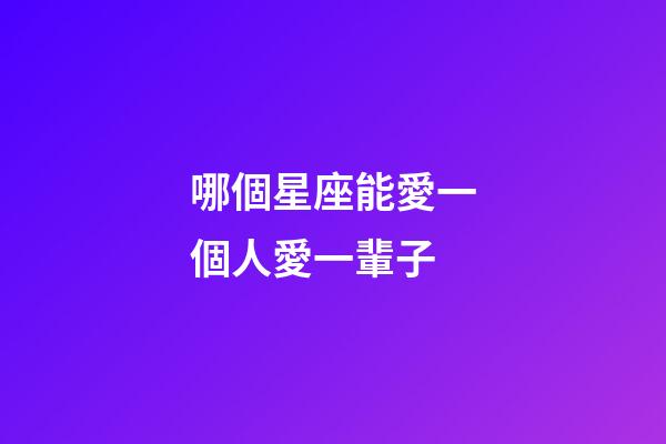 哪個星座能愛一個人愛一輩子-第1張-星座運勢-玄機派