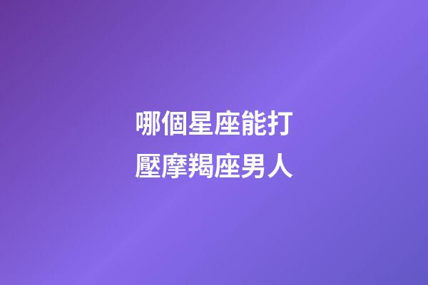 哪個星座能打壓摩羯座男人-第1張-星座運(yùn)勢-玄機(jī)派