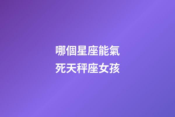 哪個星座能氣死天秤座女孩-第1張-星座運勢-玄機派