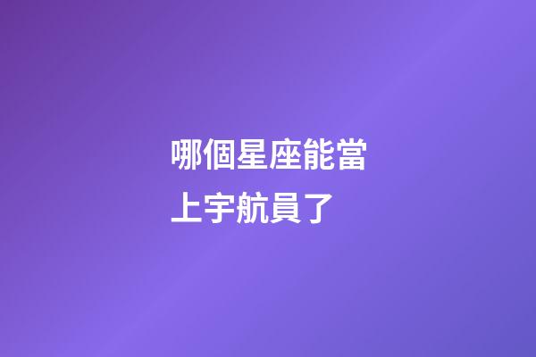 哪個星座能當上宇航員了-第1張-星座運勢-玄機派