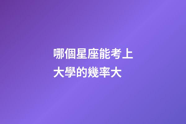 哪個星座能考上大學的幾率大-第1張-星座運勢-玄機派