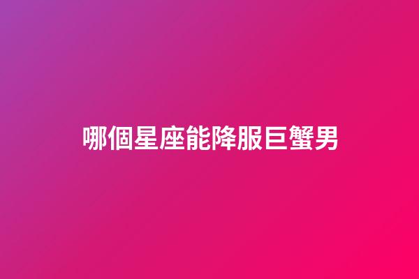 哪個星座能降服巨蟹男（巨蟹男會死在哪個星座）
