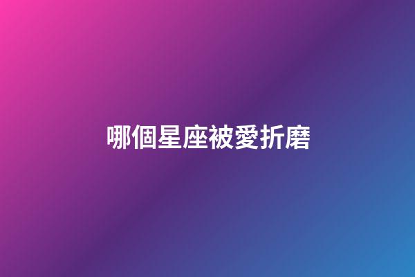 哪個星座被愛折磨-第1張-星座運勢-玄機派