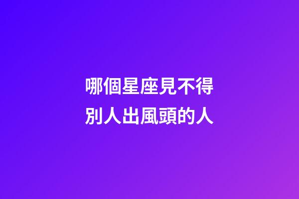 哪個星座見不得別人出風頭的人-第1張-星座運勢-玄機派
