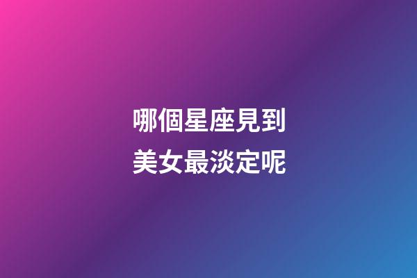 哪個星座見到美女最淡定呢-第1張-星座運勢-玄機派