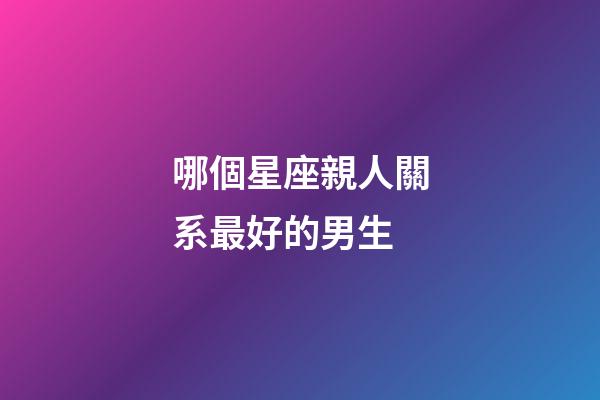哪個星座親人關系最好的男生-第1張-星座運勢-玄機派