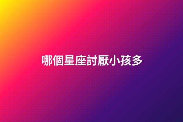 哪個星座討厭小孩多-第1張-星座運勢-玄機派