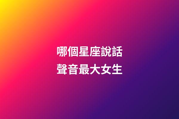 哪個星座說話聲音最大女生-第1張-星座運勢-玄機派