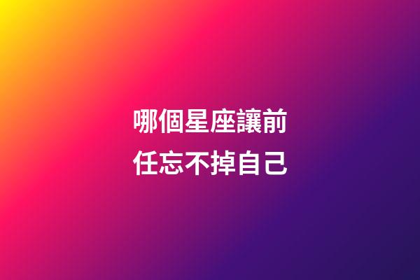 哪個星座讓前任忘不掉自己-第1張-星座運勢-玄機派