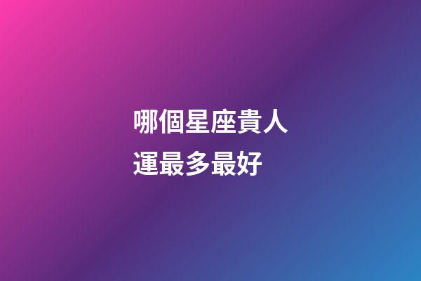 哪個星座貴人運最多最好-第1張-星座運勢-玄機派