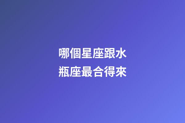 哪個星座跟水瓶座最合得來-第1張-星座運勢-玄機派