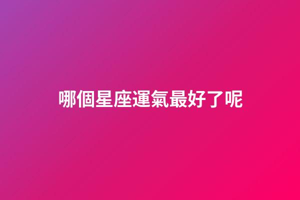 哪個星座運氣最好了呢-第1張-星座運勢-玄機派
