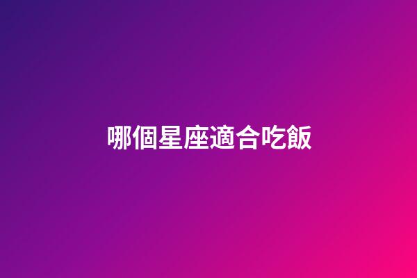 哪個星座適合吃飯-第1張-星座運勢-玄機派