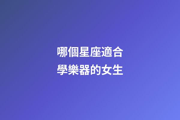 哪個星座適合學樂器的女生-第1張-星座運勢-玄機派