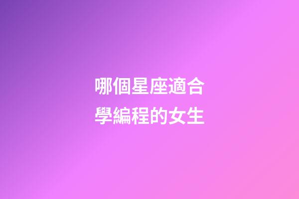 哪個星座適合學編程的女生-第1張-星座運勢-玄機派
