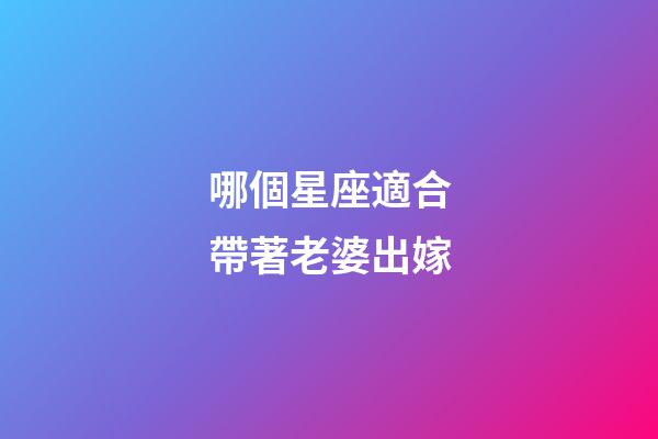 哪個星座適合帶著老婆出嫁-第1張-星座運勢-玄機派