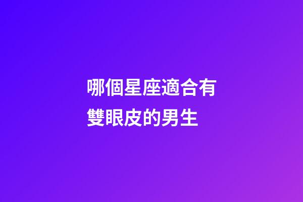 哪個星座適合有雙眼皮的男生-第1張-星座運勢-玄機派