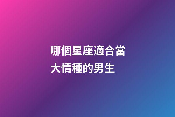 哪個星座適合當大情種的男生-第1張-星座運勢-玄機派