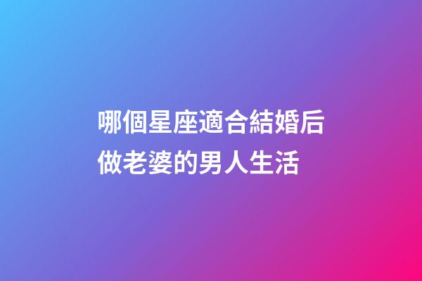 哪個星座適合結婚后做老婆的男人生活-第1張-星座運勢-玄機派