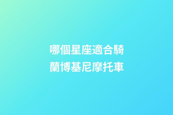 哪個星座適合騎蘭博基尼摩托車-第1張-星座運勢-玄機派
