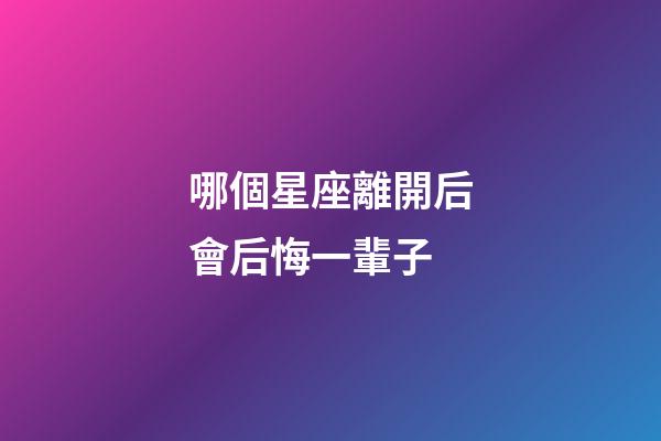 哪個星座離開后會后悔一輩子-第1張-星座運勢-玄機派