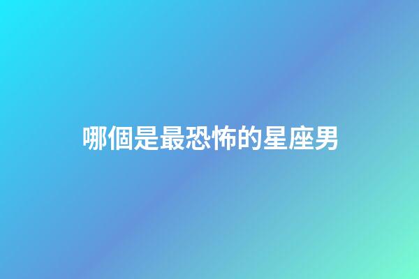 哪個是最恐怖的星座男-第1張-星座運勢-玄機派