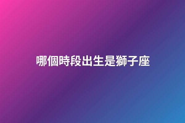 哪個時段出生是獅子座-第1張-星座運勢-玄機(jī)派