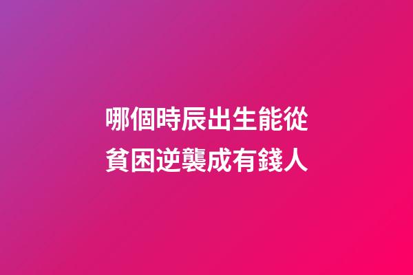 哪個時辰出生能從貧困逆襲成有錢人