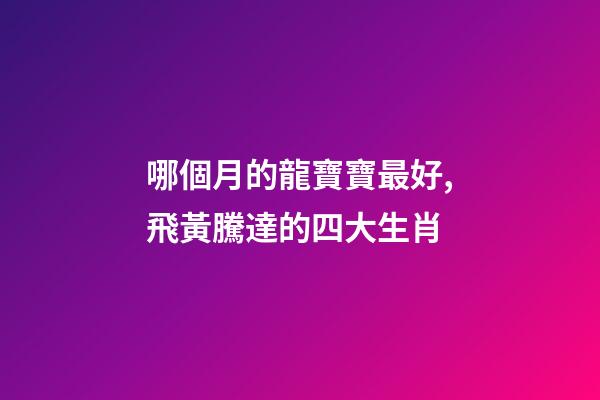 哪個月的龍寶寶最好,飛黃騰達的四大生肖-第1張-觀點-玄機派