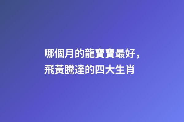 哪個月的龍寶寶最好，飛黃騰達的四大生肖-第1張-觀點-玄機派