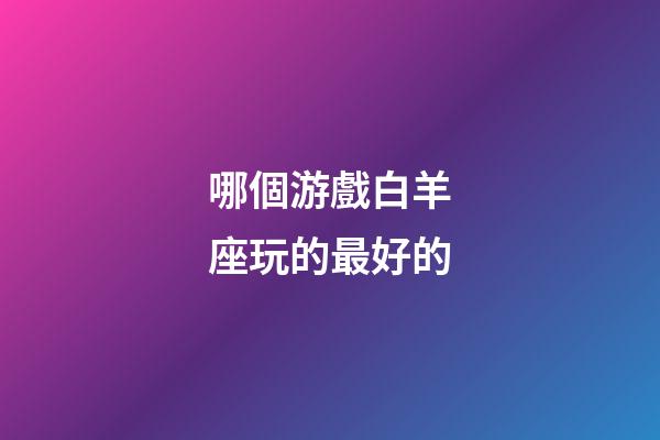 哪個游戲白羊座玩的最好的-第1張-星座運勢-玄機派