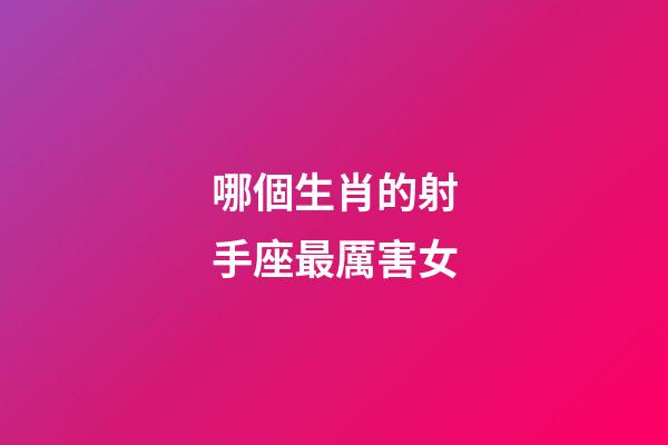 哪個生肖的射手座最厲害女-第1張-星座運(yùn)勢-玄機(jī)派