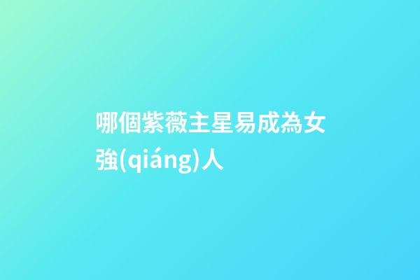 哪個紫薇主星易成為女強(qiáng)人