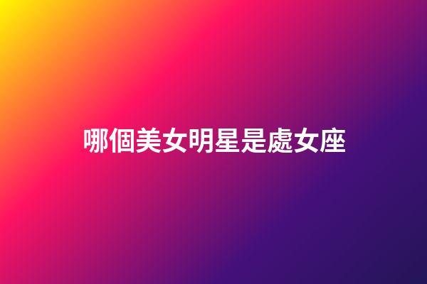哪個美女明星是處女座-第1張-星座運勢-玄機派