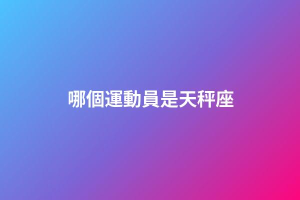 哪個運動員是天秤座-第1張-星座運勢-玄機派
