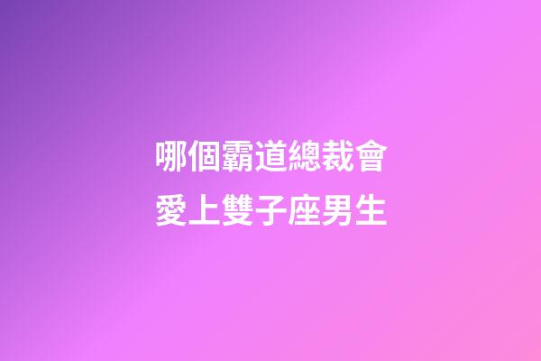 哪個霸道總裁會愛上雙子座男生-第1張-星座運勢-玄機派