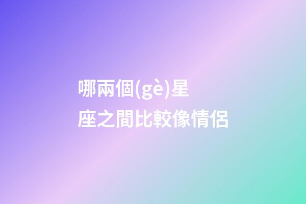 哪兩個(gè)星座之間比較像情侶-第1張-星座運(yùn)勢(shì)-玄機(jī)派