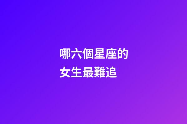 哪六個星座的女生最難追-第1張-星座運勢-玄機派